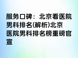 服务口碑：北京看医院男科排名(解析)北京医院男科排名榜重磅官宣