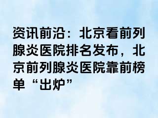 资讯前沿：北京看前列腺炎医院排名发布，北京前列腺炎医院靠前榜单“出炉”