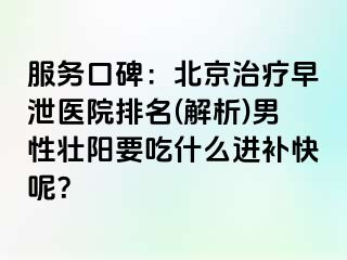 服务口碑：北京治疗早泄医院排名(解析)男性壮阳要吃什么进补快呢？