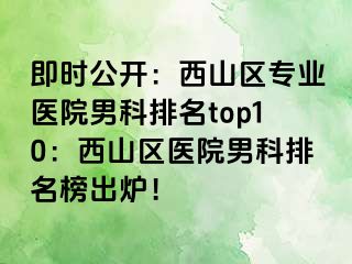 即时公开：西山区专业医院男科排名top10：西山区医院男科排名榜出炉！