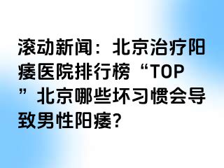 滚动新闻：北京治疗阳痿医院排行榜“TOP”北京哪些坏习惯会导致男性阳痿？