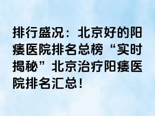 排行盛况：北京好的阳痿医院排名总榜“实时揭秘”北京治疗阳痿医院排名汇总！