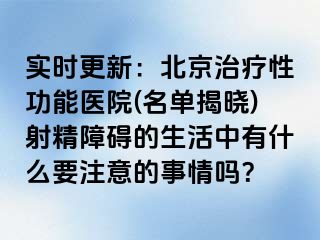 实时更新：北京治疗性功能医院(名单揭晓)射精障碍的生活中有什么要注意的事情吗？