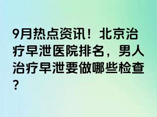 9月热点资讯！北京治疗早泄医院排名，男人治疗早泄要做哪些检查？