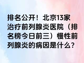 排名公开！北京13家治疗前列腺炎医院（排名榜今日前三）慢性前列腺炎的病因是什么？