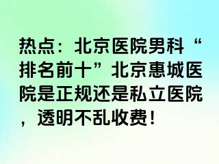 热点：北京医院男科“排名前十”北京惠城医院是正规还是私立医院，透明不乱收费！