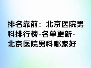 排名靠前：北京医院男科排行榜-名单更新-北京医院男科哪家好