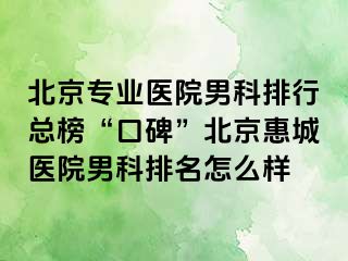 北京专业医院男科排行总榜“口碑”北京惠城医院男科排名怎么样