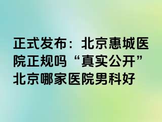 正式发布：北京惠城医院正规吗“真实公开”北京哪家医院男科好