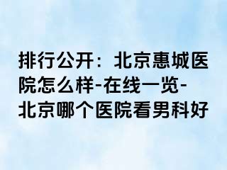 排行公开：北京惠城医院怎么样-在线一览-北京哪个医院看男科好