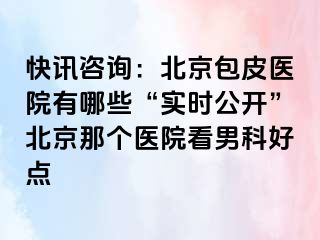 快讯咨询：北京包皮医院有哪些“实时公开”北京那个医院看男科好点