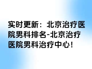 实时更新：北京治疗医院男科排名-北京治疗医院男科治疗中心！