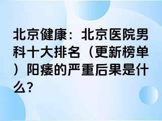 北京健康：北京医院男科十大排名（更新榜单）阳痿的严重后果是什么？