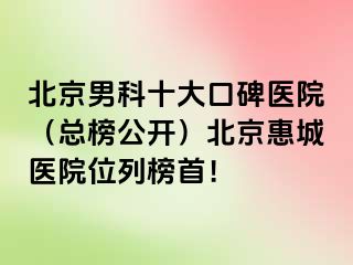 北京男科十大口碑医院（总榜公开）北京惠城医院位列榜首！