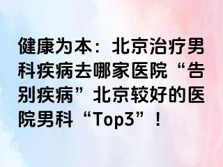 健康为本：北京治疗男科疾病去哪家医院“告别疾病”北京较好的医院男科“Top3”！