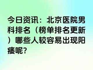 今日资讯：北京医院男科排名（榜单排名更新）哪些人较容易出现阳痿呢？