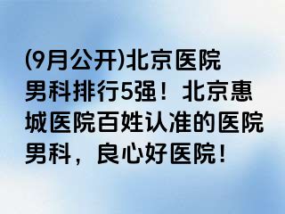 (9月公开)北京医院男科排行5强！北京惠城医院百姓认准的医院男科，良心好医院！