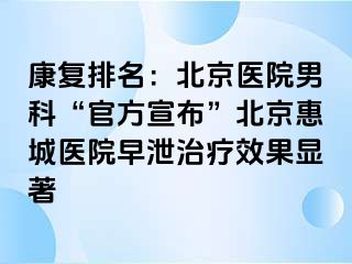 康复排名：北京医院男科“官方宣布”北京惠城医院早泄治疗效果显著