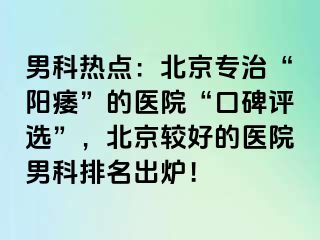 男科热点：北京专治“阳痿”的医院“口碑评选”，北京较好的医院男科排名出炉！