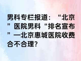 男科专栏报道：“北京”医院男科“排名宣布”—北京惠城医院收费合不合理？