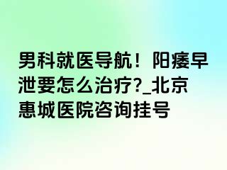 男科就医导航！阳痿早泄要怎么治疗?_北京惠城医院咨询挂号