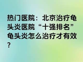 热门医院：北京治疗龟头炎医院“十强排名”龟头炎怎么治疗才有效？