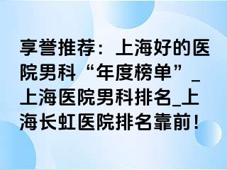 享誉推荐：上海好的医院男科“年度榜单”_上海医院男科排名_上海长虹医院排名靠前！