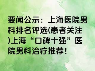要闻公示：上海医院男科排名评选(患者关注)上海“口碑十强”医院男科治疗推荐！