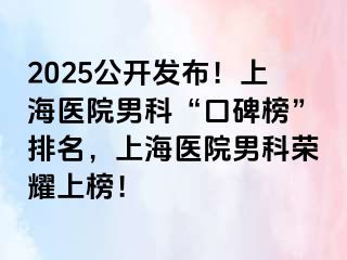 2025公开发布！上海医院男科“口碑榜”排名，上海医院男科荣耀上榜！