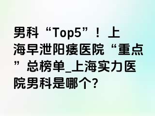 男科“Top5”！上海早泄阳痿医院“重点”总榜单_上海实力医院男科是哪个？