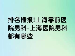 排名播报!上海靠前医院男科-上海医院男科都有哪些