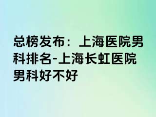 总榜发布：上海医院男科排名-上海长虹医院男科好不好