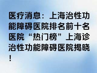 医疗消息：上海治性功能障碍医院排名前十名医院“热门榜”上海诊治性功能障碍医院揭晓！