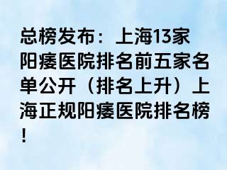 总榜发布：上海13家阳痿医院排名前五家名单公开（排名上升）上海正规阳痿医院排名榜！