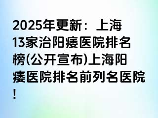 2025年更新：上海13家治阳痿医院排名榜(公开宣布)上海阳痿医院排名前列名医院!