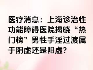 医疗消息：上海诊治性功能障碍医院揭晓“热门榜”男性手淫过渡属于阴虚还是阳虚？