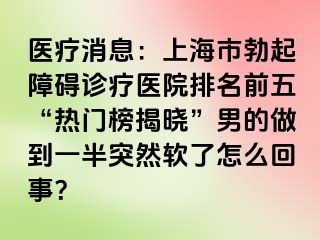 医疗消息：上海市勃起障碍诊疗医院排名前五“热门榜揭晓”男的做到一半突然软了怎么回事？