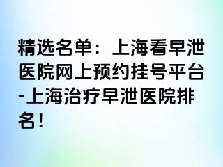 精选名单：上海看早泄医院网上预约挂号平台-上海治疗早泄医院排名！