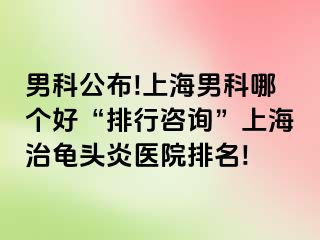 男科公布!上海男科哪个好“排行咨询”上海治龟头炎医院排名!