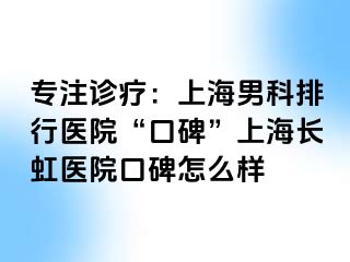 专注诊疗：上海男科排行医院“口碑”上海长虹医院口碑怎么样