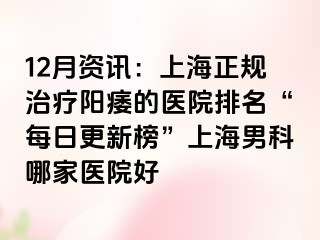 12月资讯：上海正规治疗阳痿的医院排名“每日更新榜”上海男科哪家医院好