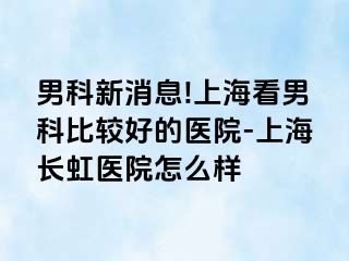 男科新消息!上海看男科比较好的医院-上海长虹医院怎么样