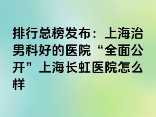排行总榜发布：上海治男科好的医院“全面公开”上海长虹医院怎么样