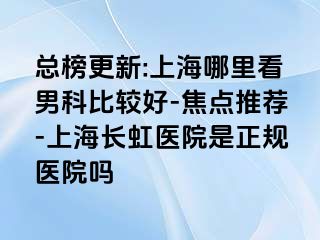总榜更新:上海哪里看男科比较好-焦点推荐-上海长虹医院是正规医院吗