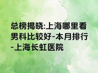 总榜揭晓:上海哪里看男科比较好-本月排行-上海长虹医院
