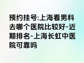 预约挂号:上海看男科去哪个医院比较好-近期排名-上海长虹中医院可靠吗
