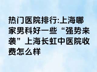 热门医院排行:上海哪家男科好一些“强势来袭”上海长虹中医院收费怎么样