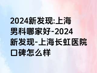 2024新发现:上海男科哪家好-2024新发现-上海长虹医院口碑怎么样