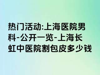 热门活动:上海医院男科-公开一览-上海长虹中医院割包皮多少钱