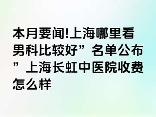 本月要闻!上海哪里看男科比较好”名单公布”上海长虹中医院收费怎么样